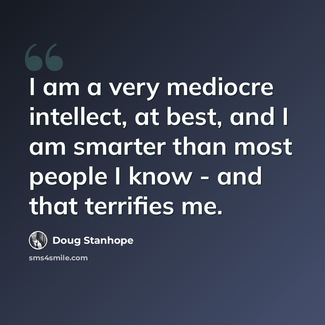 “I am a very mediocre intellect, at best, and I am smarter than most people I know - and that terrifies me.” quote by Doug Stanhope