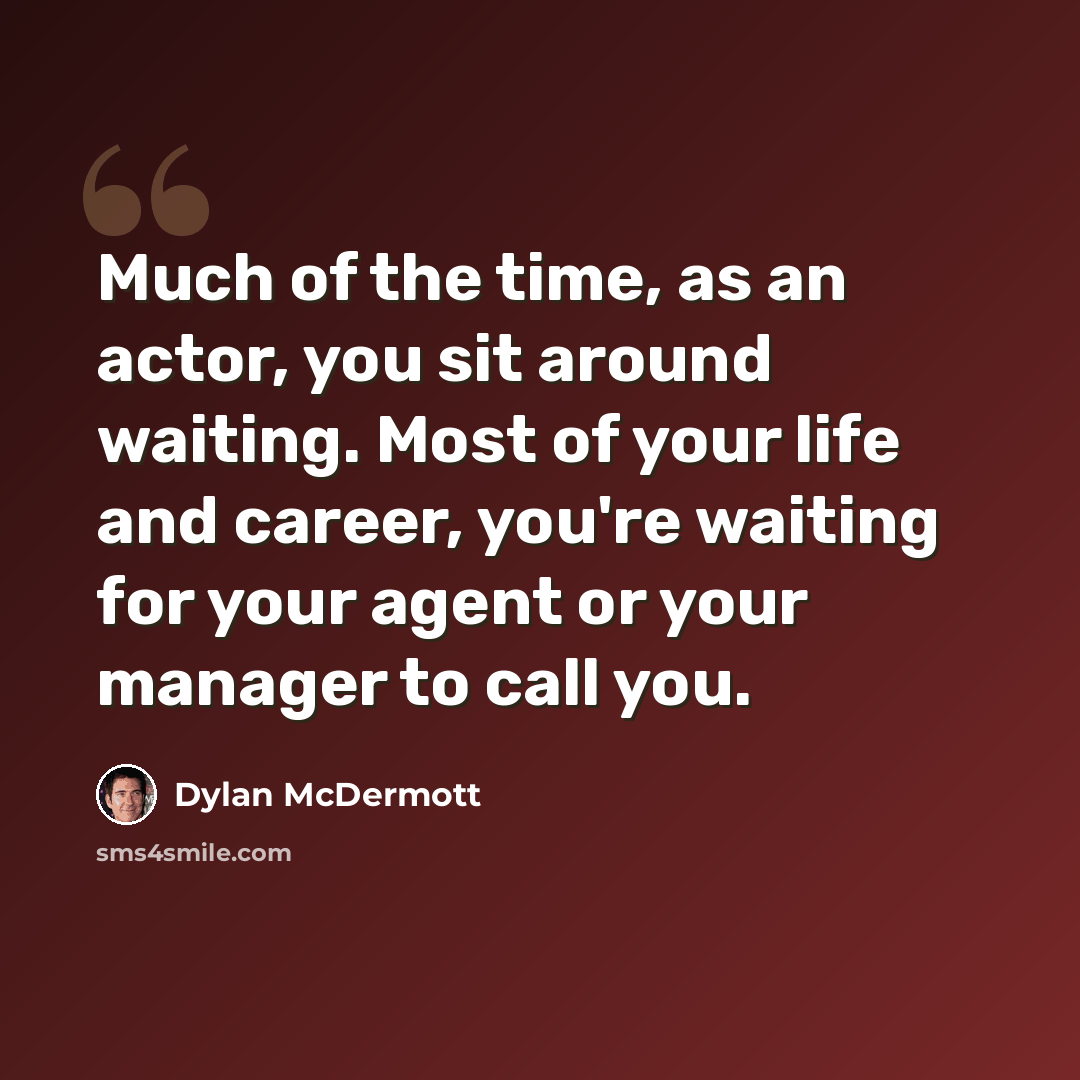 “Much of the time, as an actor, you sit around waiting. Most of your life and career, you're waiting for your agent or your manager to call you.” quote by Dylan McDermott