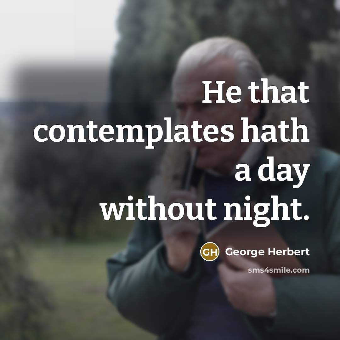 “He that contemplates hath a day without night.” quote by George Herbert