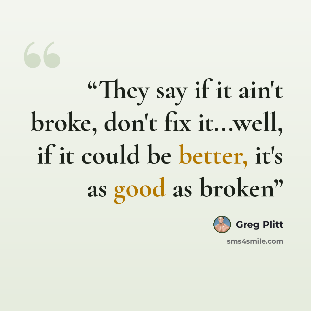 “They say if it ain't broke, don't fix it...well, if it could be better, it's as good as broken” quote by Greg Plitt