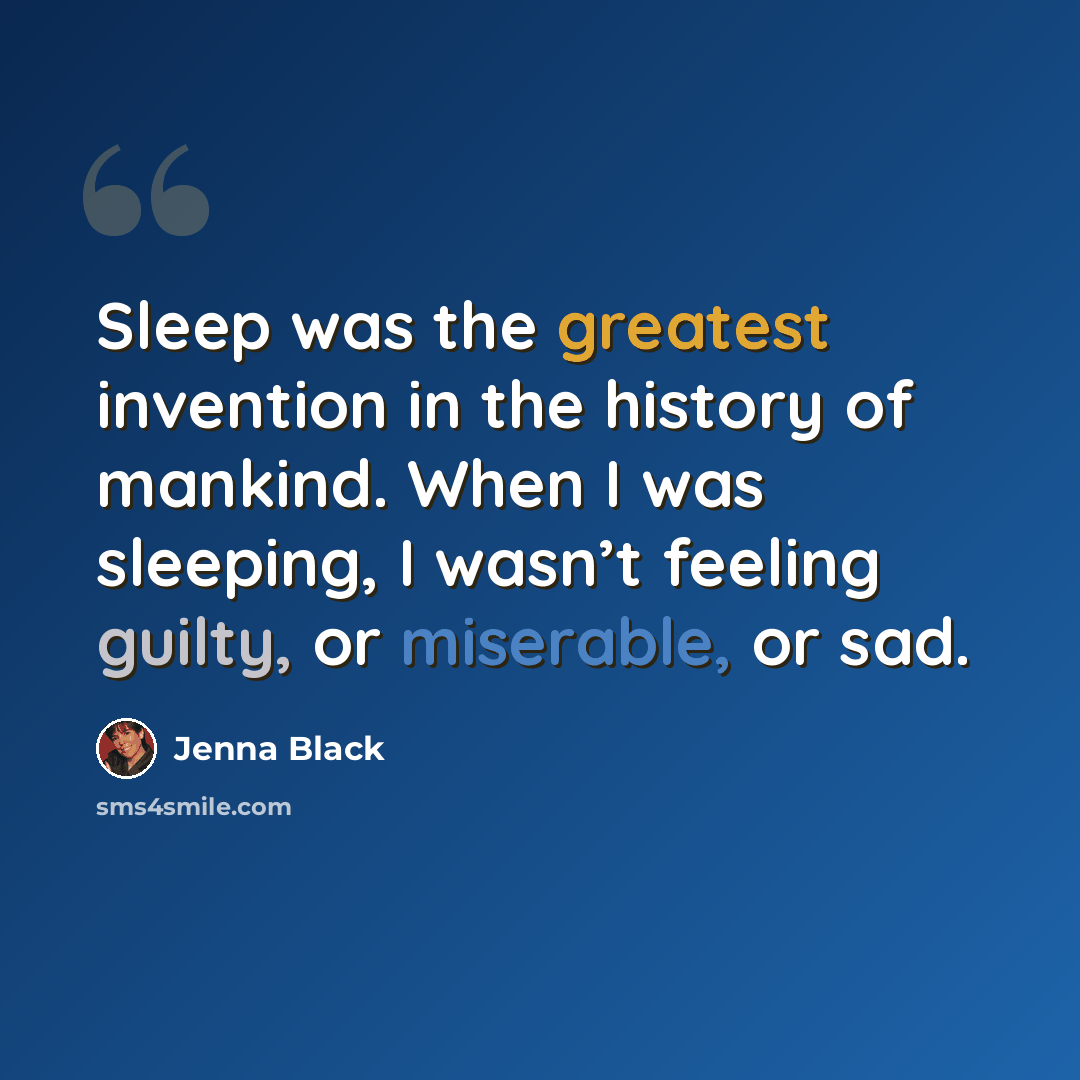 “Sleep was the greatest invention in the history of mankind. When I was sleeping, I wasn’t feeling guilty, or miserable, or sad.” quote by Jenna Black