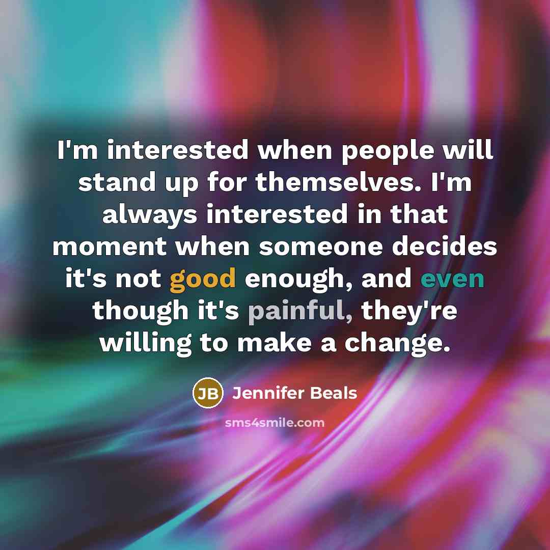 “I'm interested when people will stand up for themselves. I'm always interested in that moment when someone decides it's not good enough, and even though it's painful, they're willing to make a change.” quote by Jennifer Beals