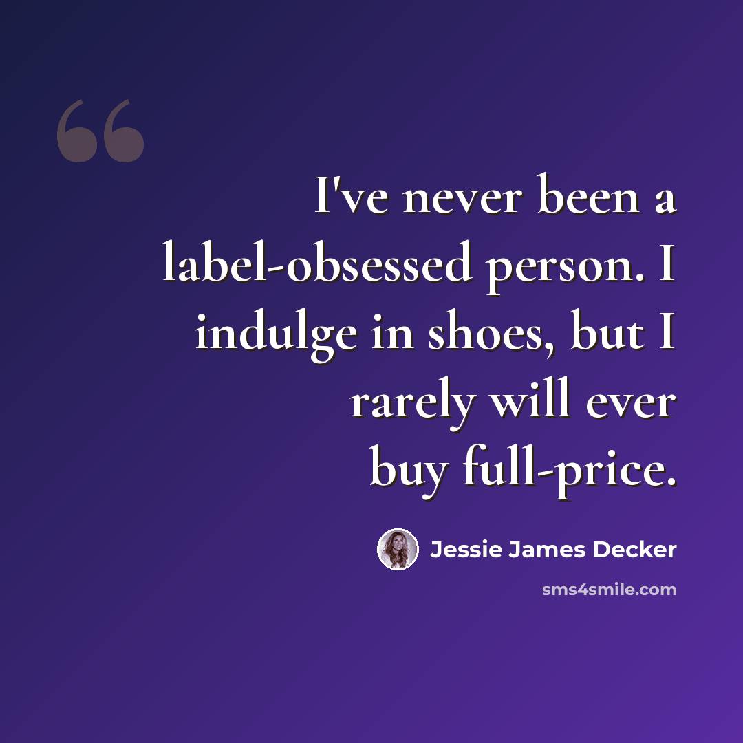 “I've never been a label-obsessed person. I indulge in shoes, but I rarely will ever buy full-price.” quote by Jessie James Decker