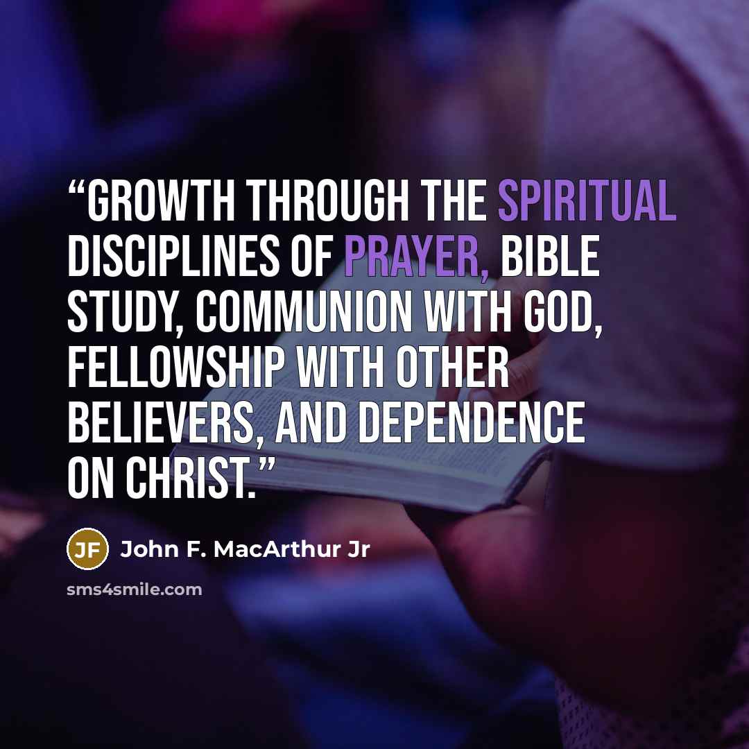 “growth through the spiritual disciplines of prayer, Bible study, communion with God, fellowship with other believers, and dependence on Christ.” quote by John F. MacArthur Jr