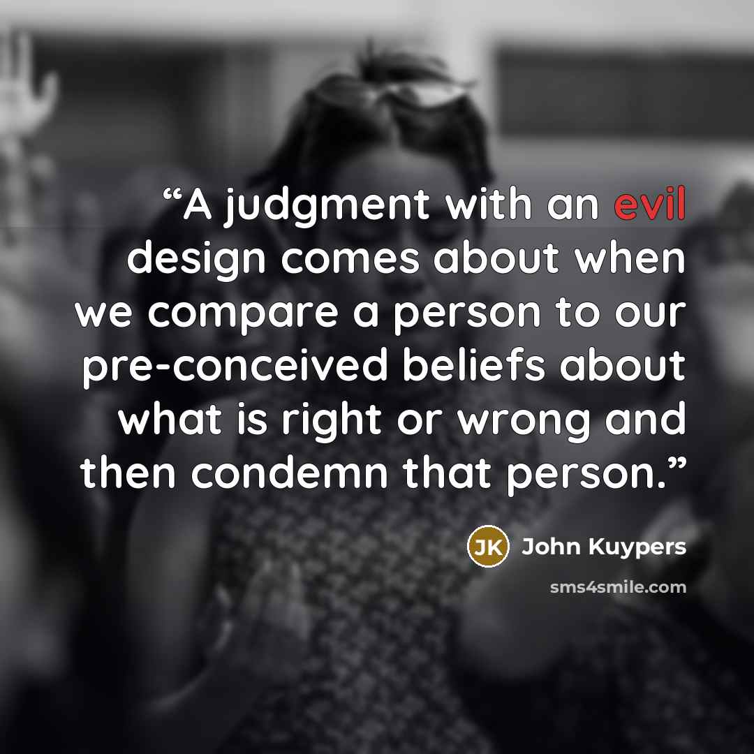 “A judgment with an evil design comes about when we compare a person to our pre-conceived beliefs about what is right or wrong and then condemn that person.” quote by John Kuypers