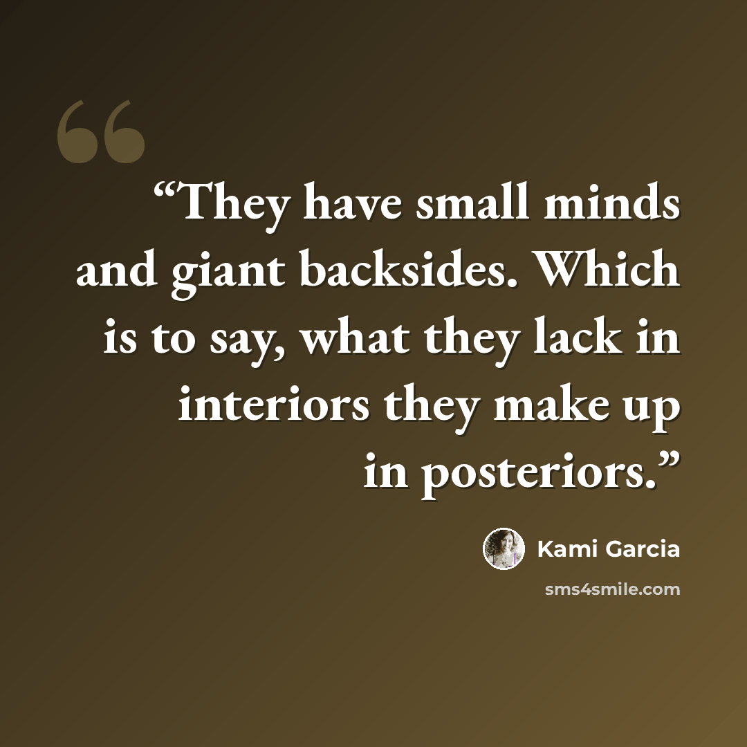 “They have small minds and giant backsides. Which is to say, what they lack in interiors they make up in posteriors.” quote by Kami Garcia