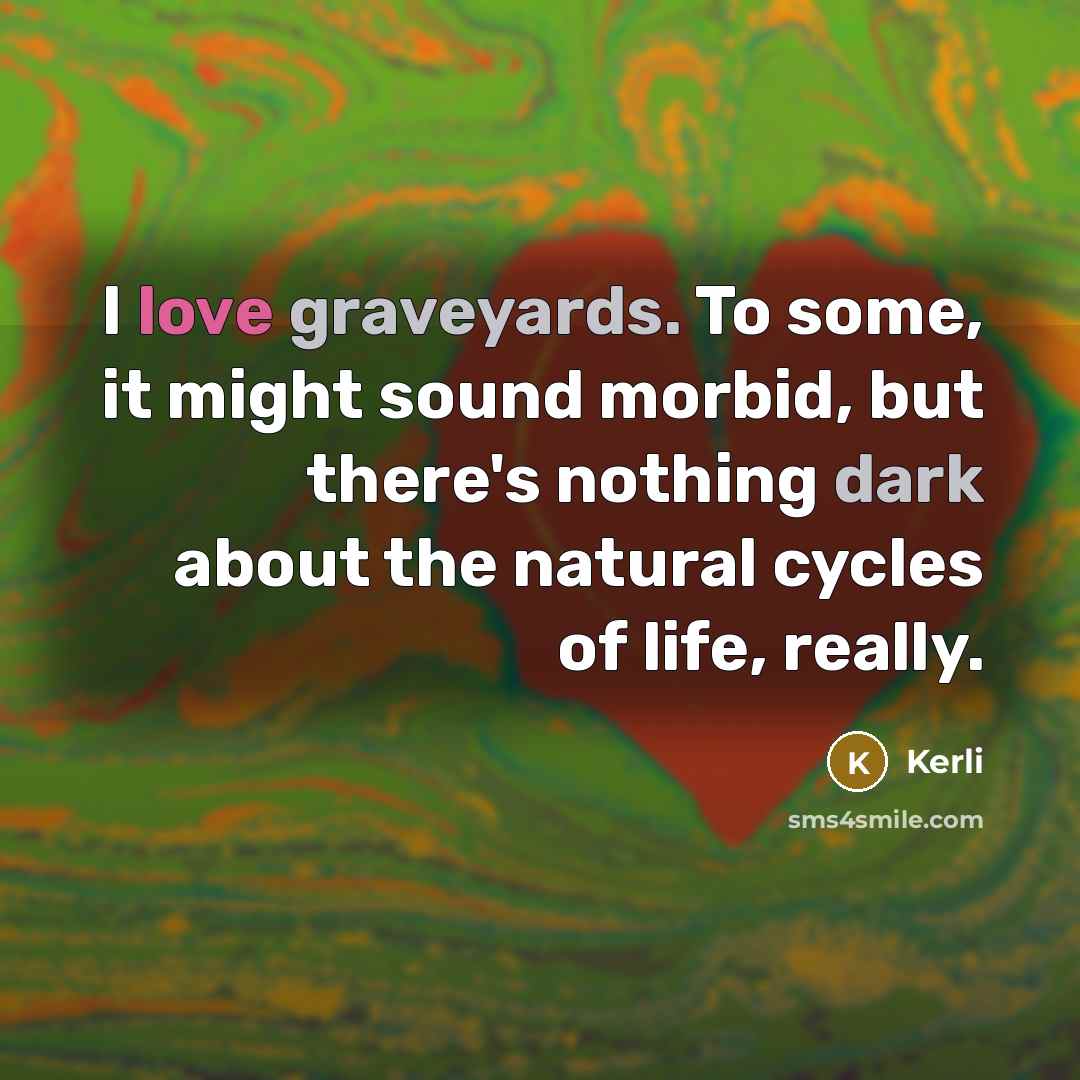 “I love graveyards. To some, it might sound morbid, but there's nothing dark about the natural cycles of life, really.” quote by Kerli