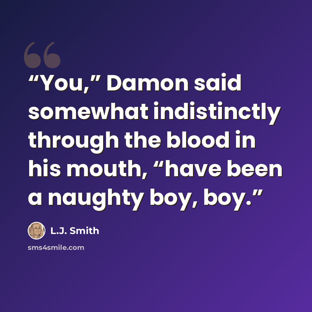 “You,” Damon said somewhat indistinctly through the blood in his mouth, “have been a naughty boy, boy.” quote by L.J. Smith