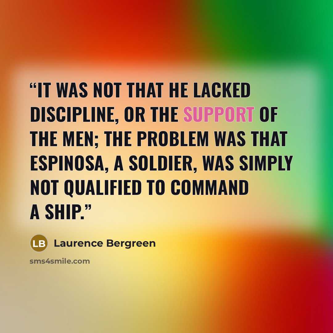“It was not that he lacked discipline, or the support of the men; the problem was that Espinosa, a soldier, was simply not qualified to command a ship.” quote by Laurence Bergreen