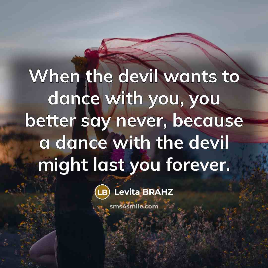 “When the devil wants to dance with you, you better say never, because a dance with the devil might last you forever.” quote by Levita BRAHZ