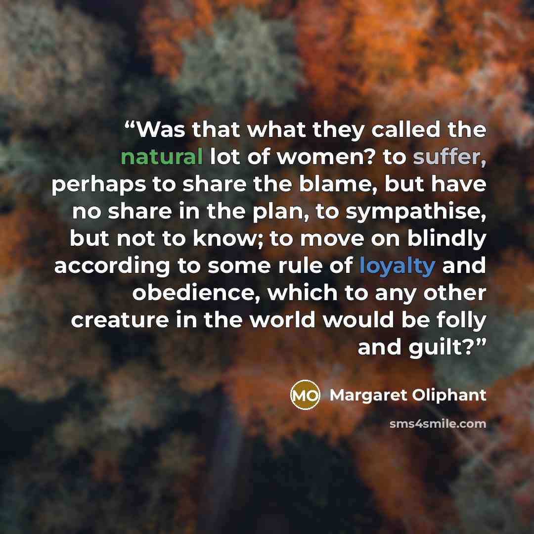 “Was that what they called the natural lot of women? to suffer, perhaps to share the blame, but have no share in the plan, to sympathise, but not to know; to move on blindly according to some rule of loyalty and obedience, which to any other creature in the world would be folly and guilt?” quote by Margaret Oliphant