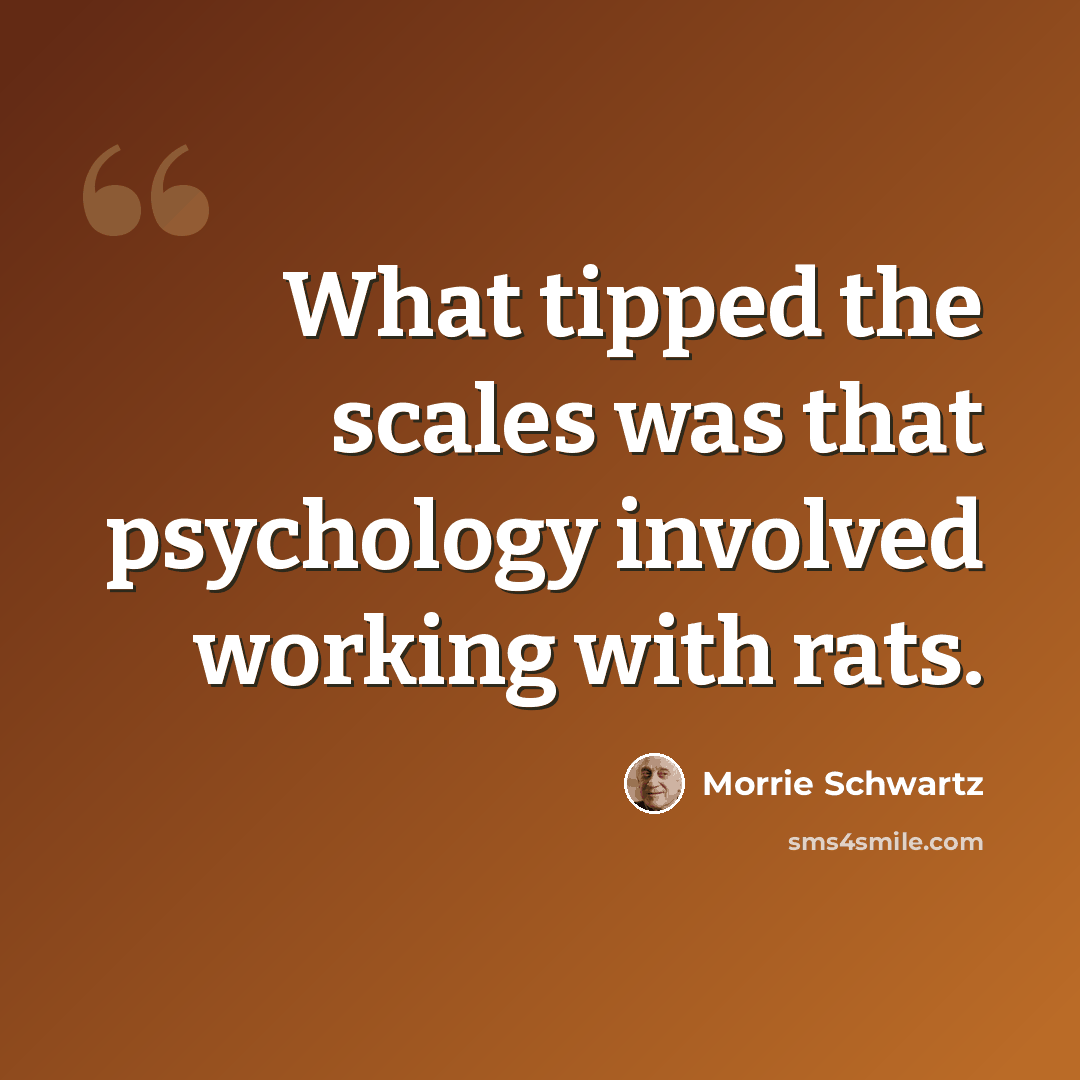 “What tipped the scales was that psychology involved working with rats.” quote by Morrie Schwartz