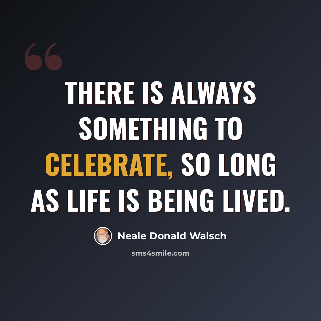 “There is always something to celebrate, so long as life is being lived.” quote by Neale Donald Walsch