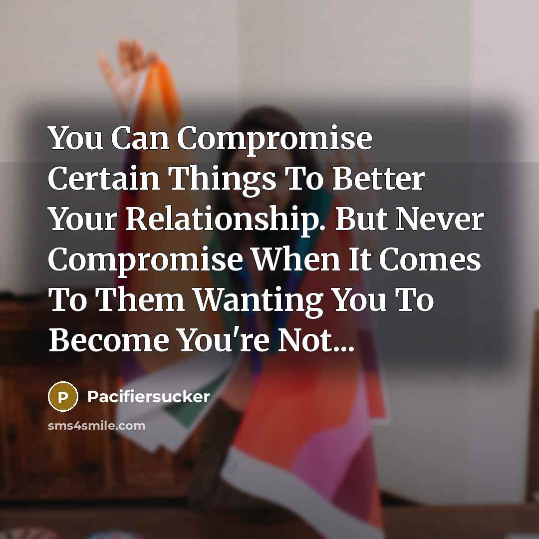 “You Can Compromise Certain Things To Better Your Relationship. But Never Compromise When It Comes To Them Wanting You To Become You're Not...” quote by Pacifiersucker