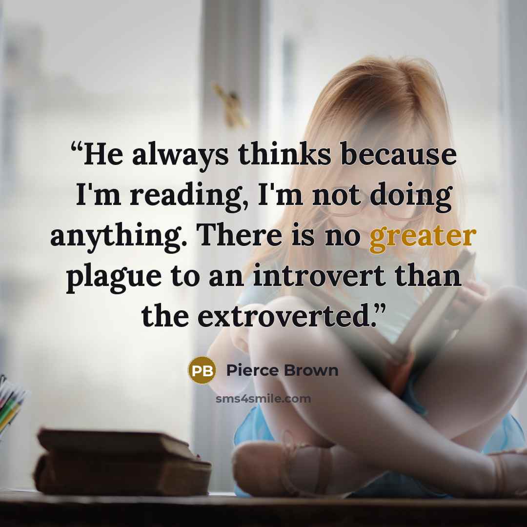 “He always thinks because I'm reading, I'm not doing anything. There is no greater plague to an introvert than the extroverted.” quote by Pierce Brown