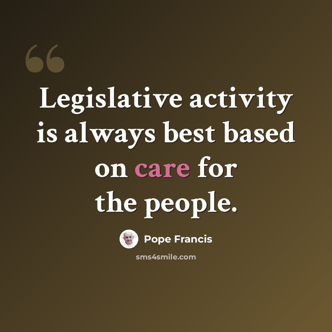 “Legislative activity is always best based on care for the people.” quote by Pope Francis