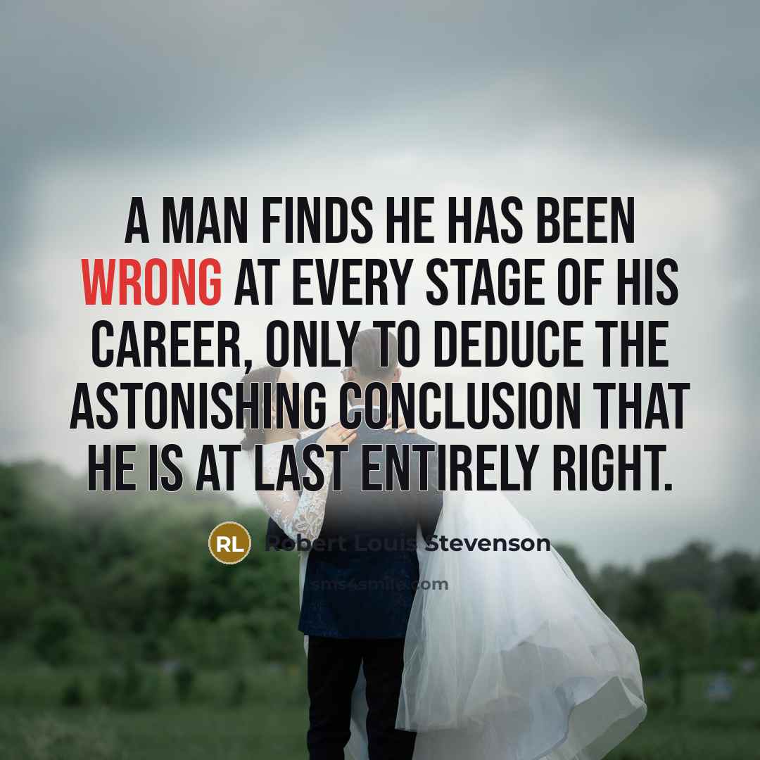 “A man finds he has been wrong at every stage of his career, only to deduce the astonishing conclusion that he is at last entirely right.” quote by Robert Louis Stevenson