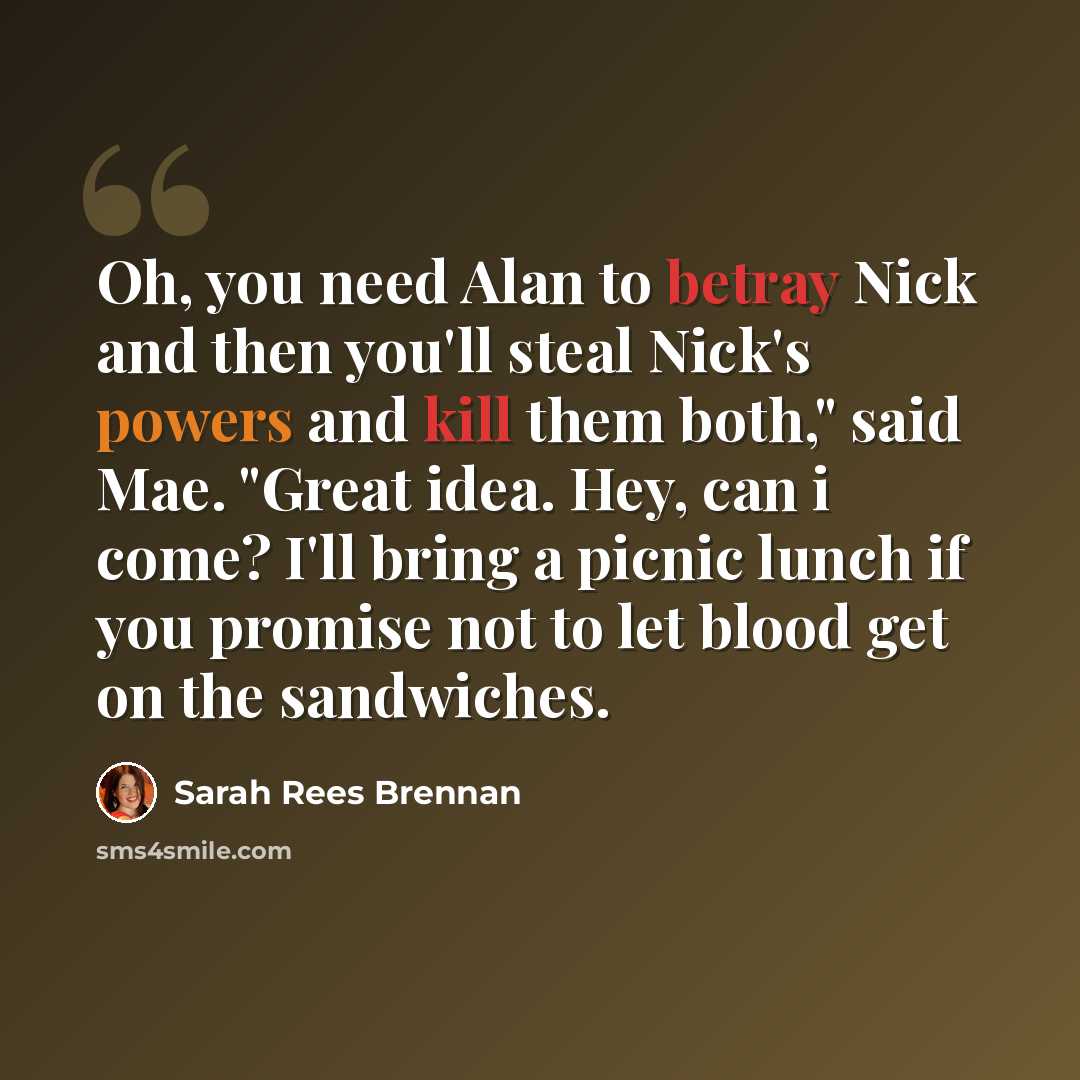“Oh, you need Alan to betray Nick and then you'll steal Nick's powers and kill them both," said Mae. "Great idea. Hey, can i come? I'll bring a picnic lunch if you promise not to let blood get on the sandwiches.” quote by Sarah Rees Brennan