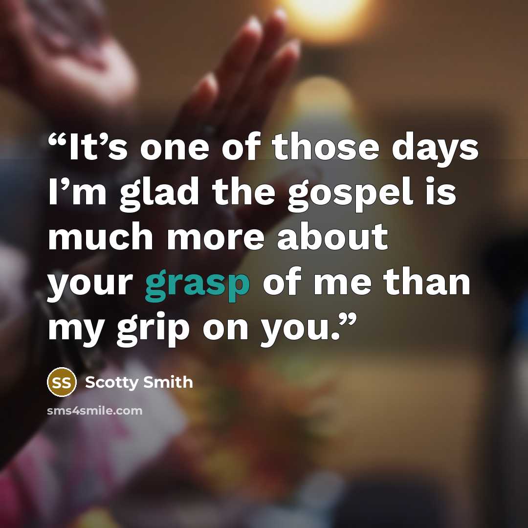 “It’s one of those days I’m glad the gospel is much more about your grasp of me than my grip on you.” quote by Scotty Smith