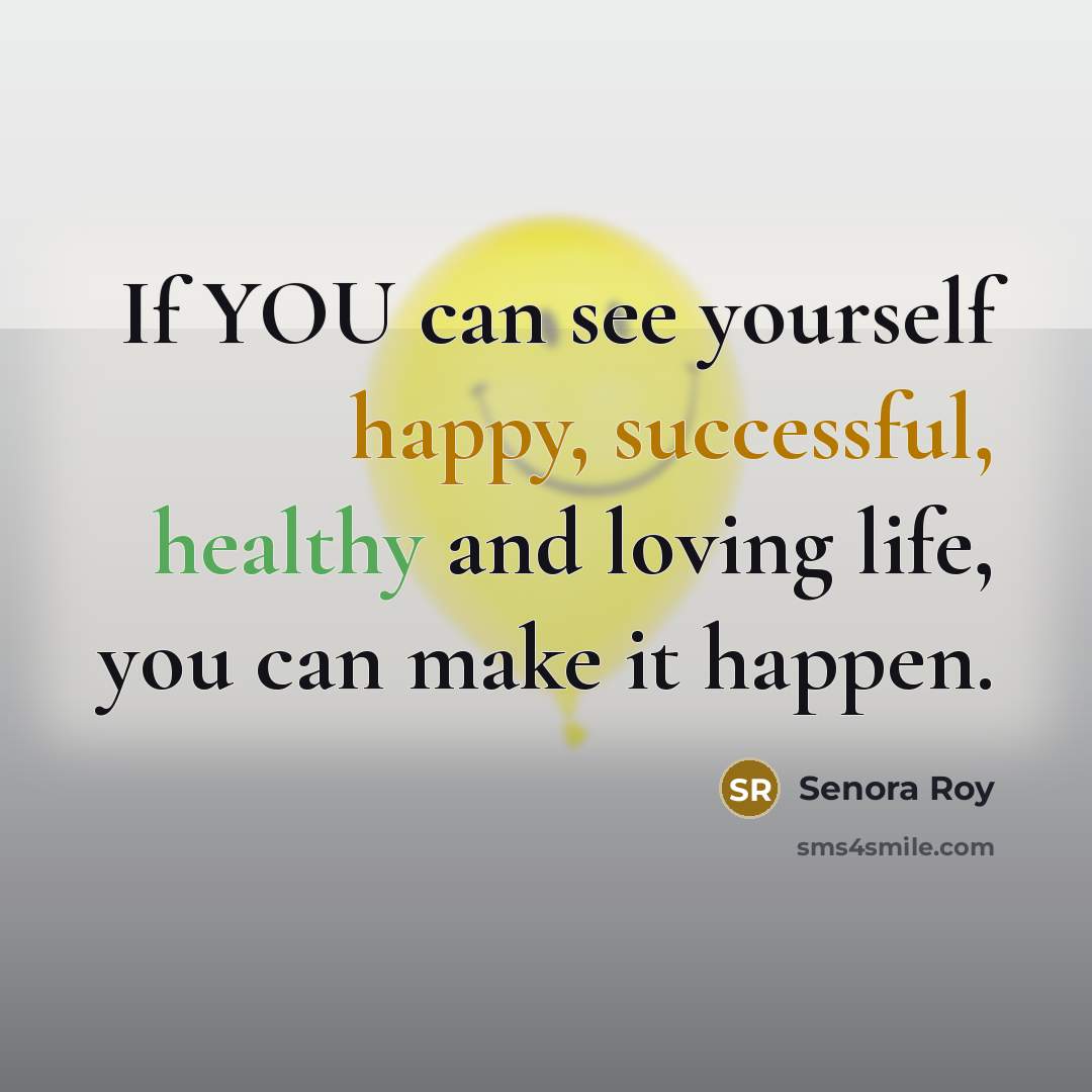 “If YOU can see yourself happy, successful, healthy and loving life, you can make it happen.” quote by Senora Roy