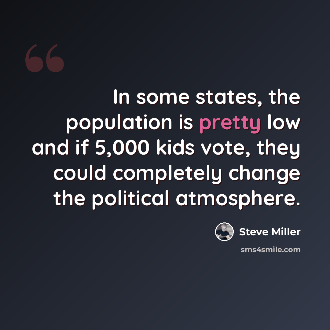 “In some states, the population is pretty low and if 5,000 kids vote, they could completely change the political atmosphere.” quote by Steve Miller