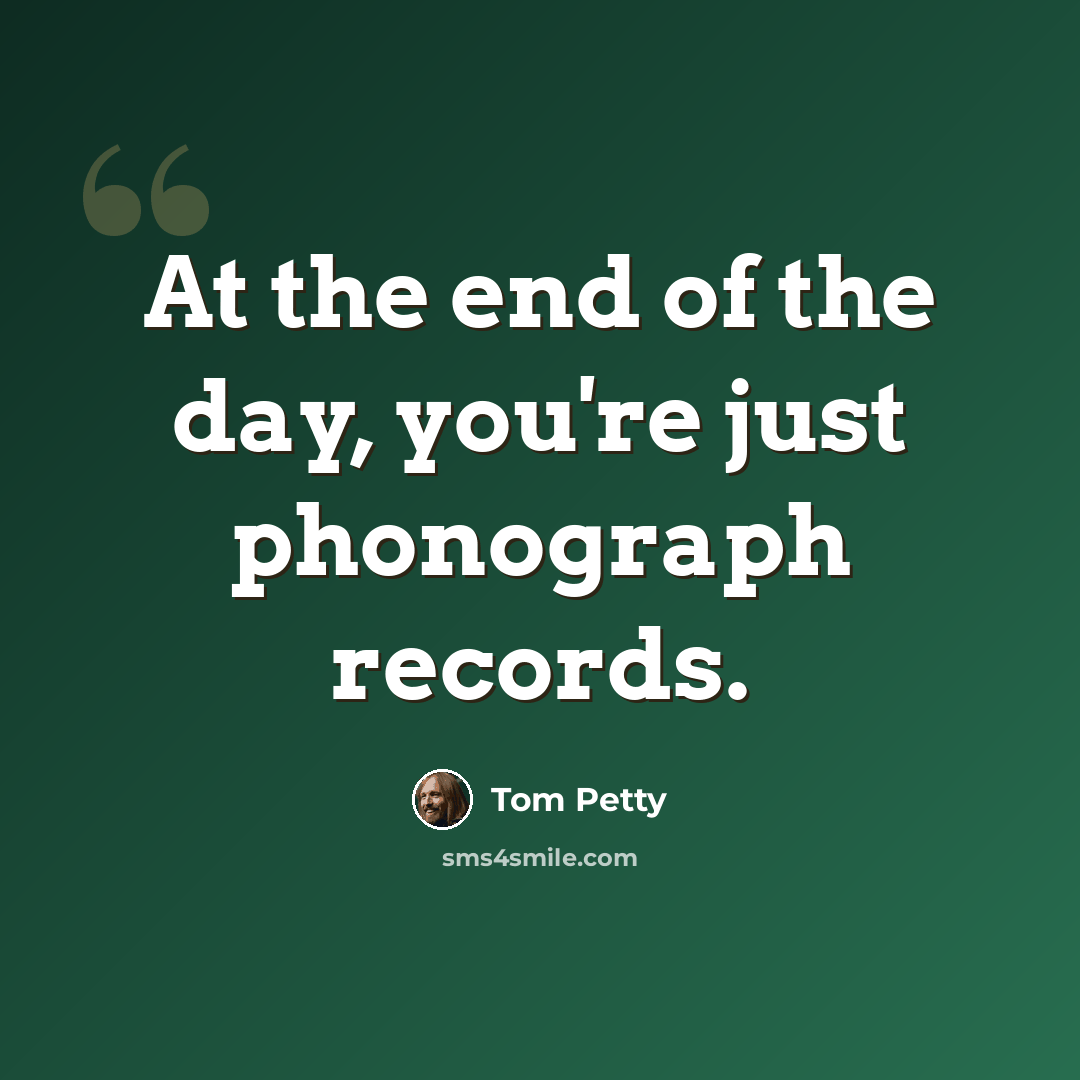 “At the end of the day, you're just phonograph records.” quote by Tom Petty