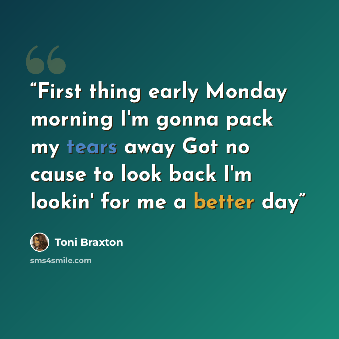 “First thing early Monday morning I'm gonna pack my tears away Got no cause to look back I'm lookin' for me a better day” quote by Toni Braxton