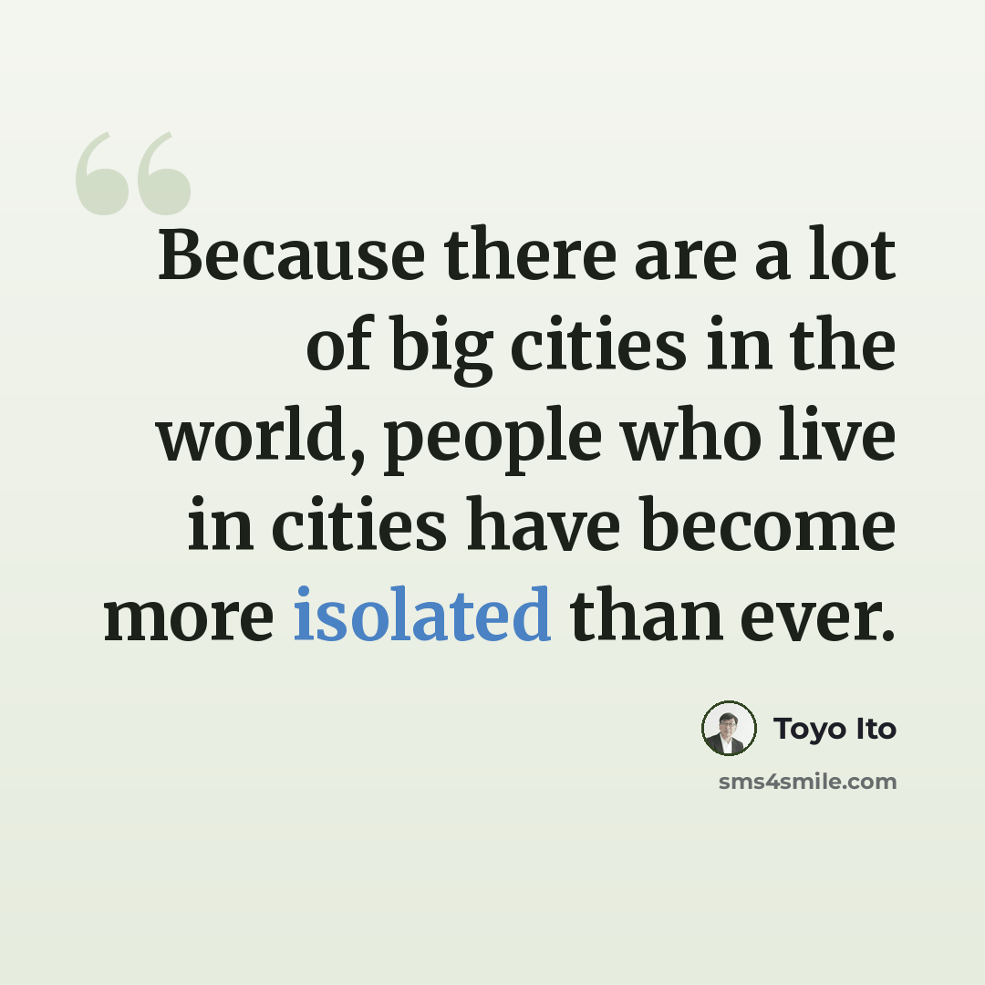“Because there are a lot of big cities in the world, people who live in cities have become more isolated than ever.” quote by Toyo Ito