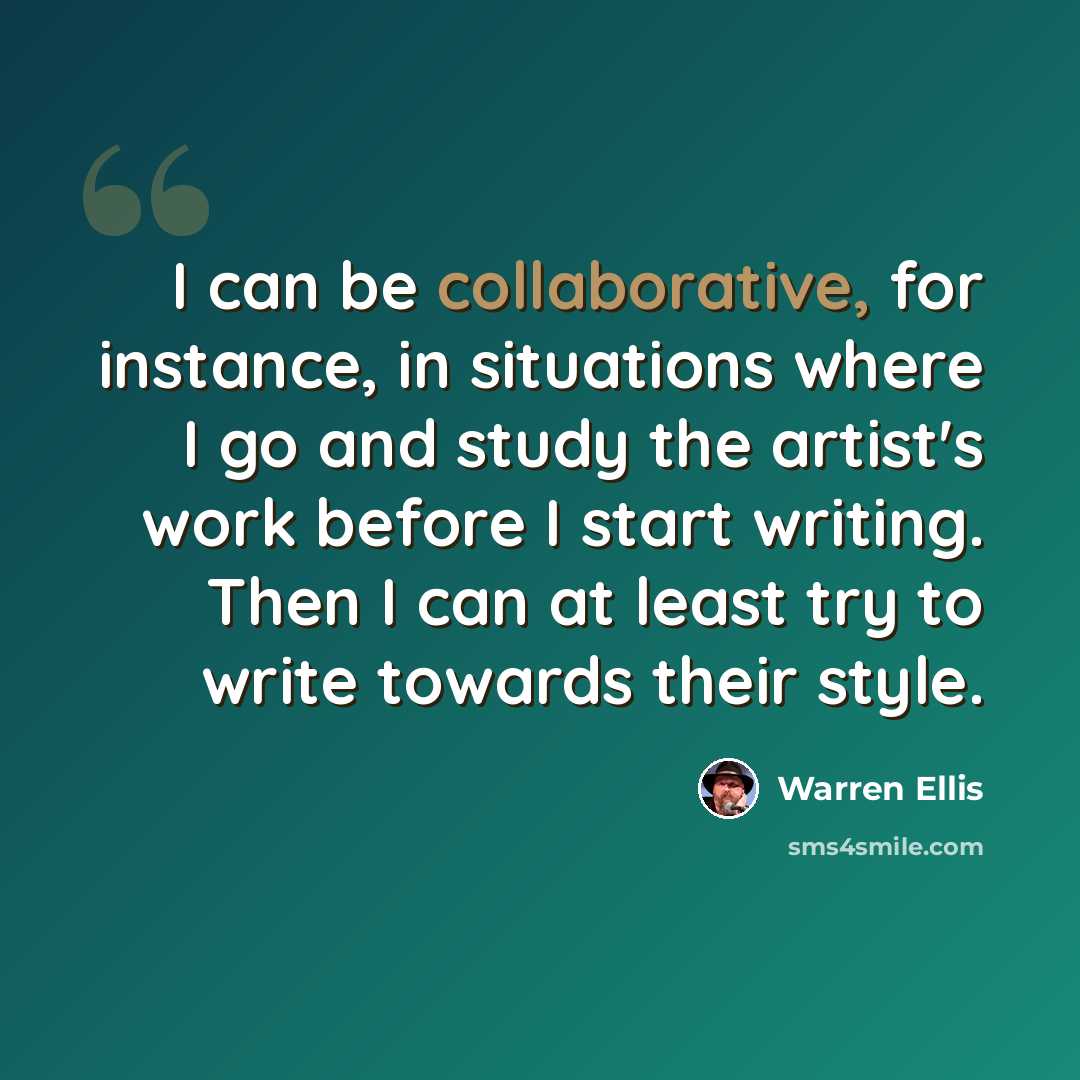 “I can be collaborative, for instance, in situations where I go and study the artist's work before I start writing. Then I can at least try to write towards their style.” quote by Warren Ellis