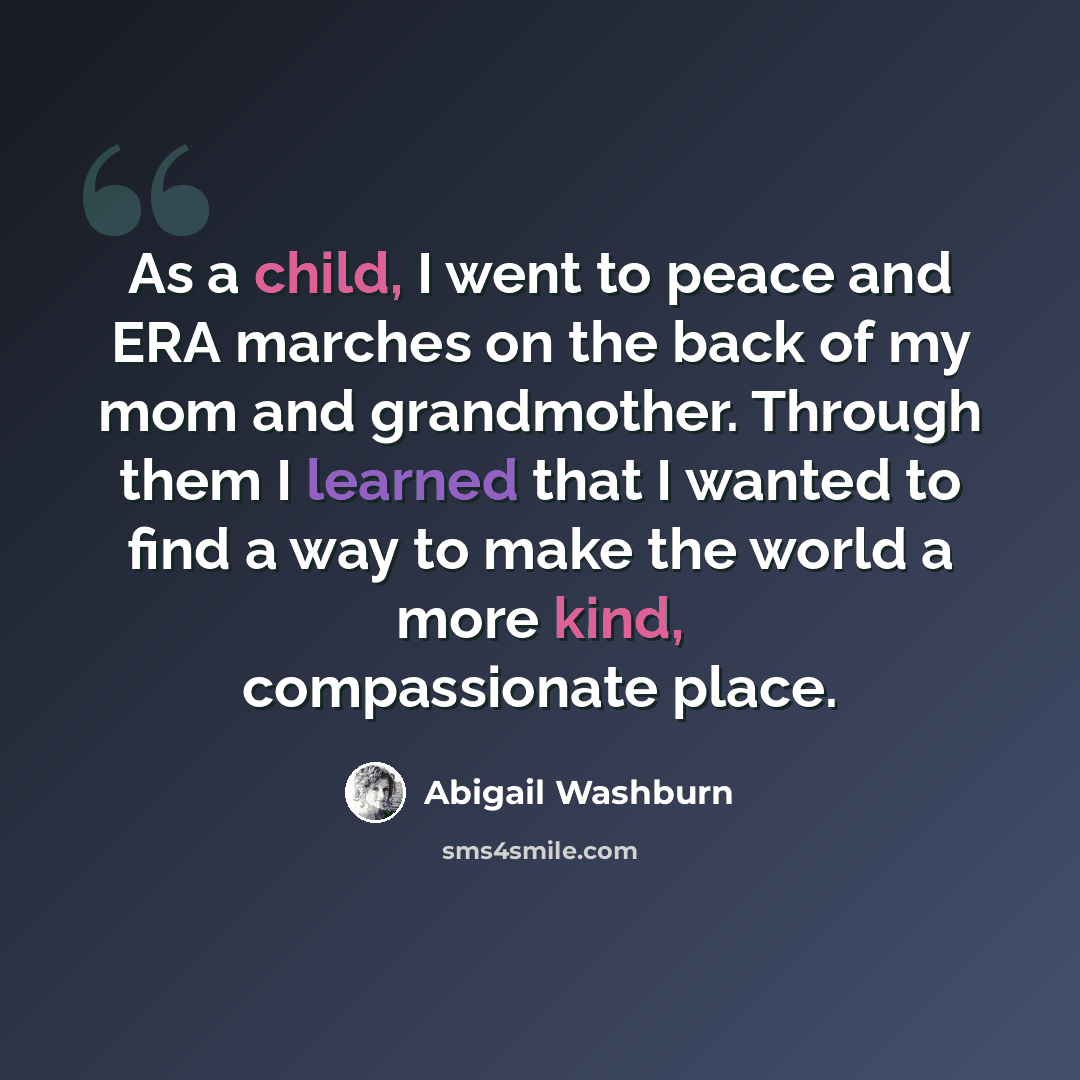 “As a child, I went to peace and ERA marches on the back of my mom and grandmother. Through them I learned that I wanted to find a way to make the world a more kind, compassionate place.” quote by Abigail Washburn