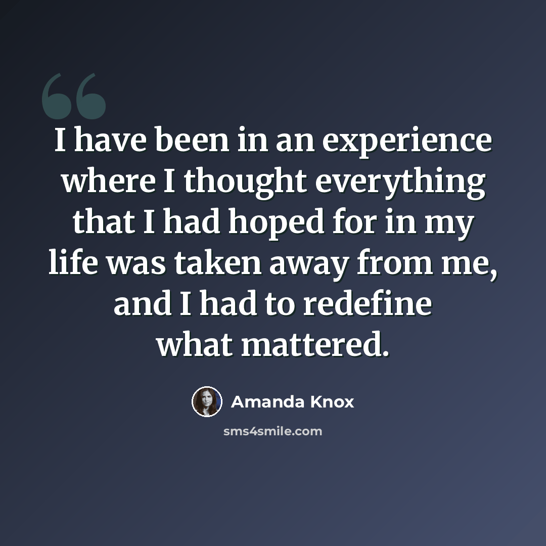“I have been in an experience where I thought everything that I had hoped for in my life was taken away from me, and I had to redefine what mattered.” quote by Amanda Knox