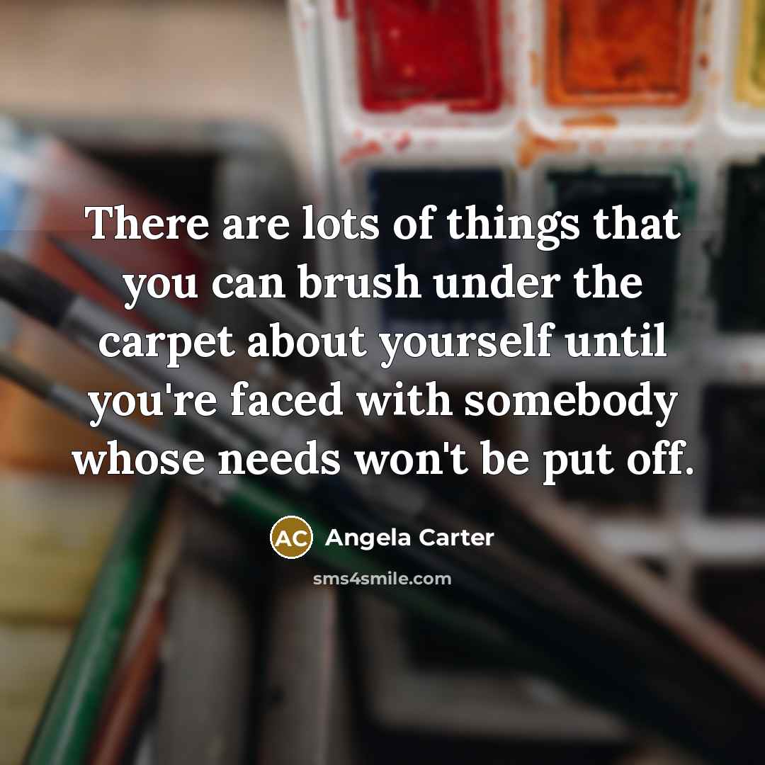 “There are lots of things that you can brush under the carpet about yourself until you're faced with somebody whose needs won't be put off.” quote by Angela Carter