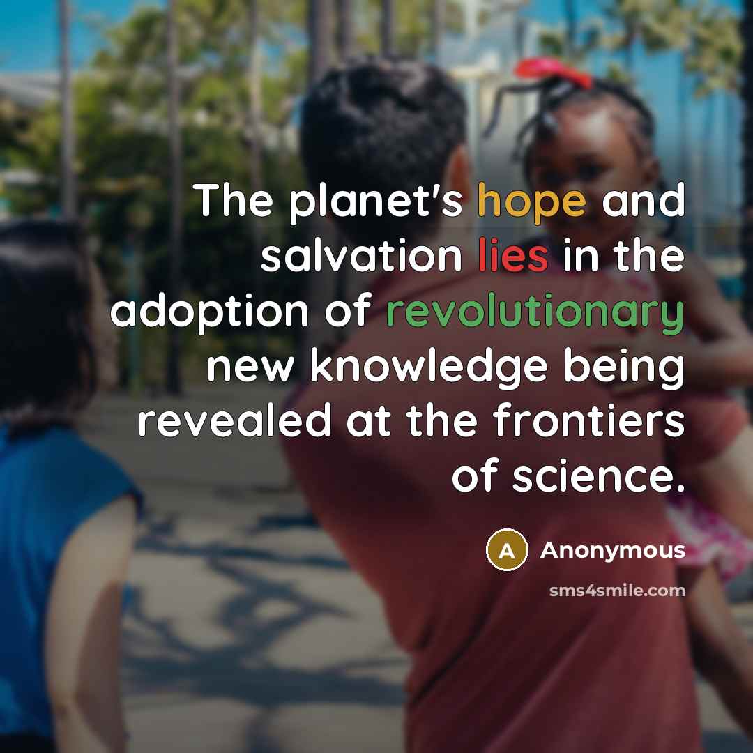 “The planet's hope and salvation lies in the adoption of revolutionary new knowledge being revealed at the frontiers of science.” quote by Anonymous