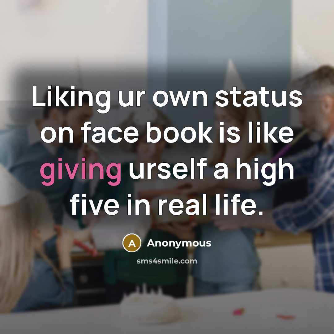 “Liking ur own status on face book is like giving urself a high five in real life.” quote by Anonymous