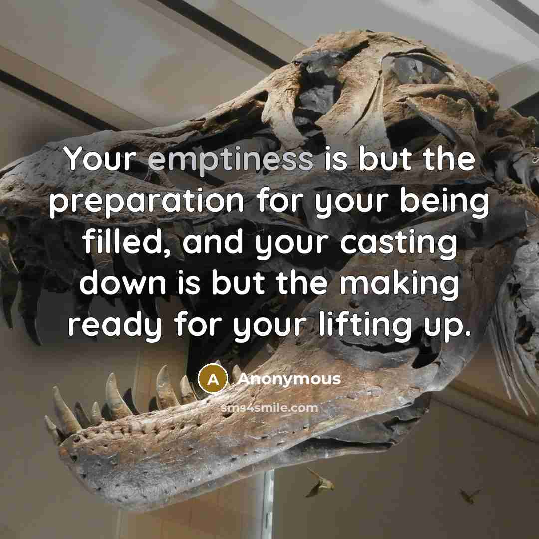 “Your emptiness is but the preparation for your being filled, and your casting down is but the making ready for your lifting up.” quote by Anonymous