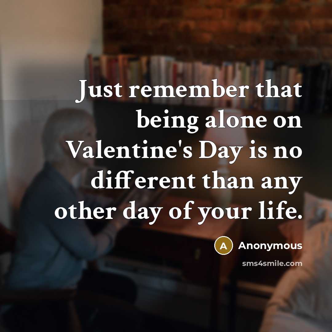 “Just remember that being alone on Valentine's Day is no different than any other day of your life.” quote by Anonymous