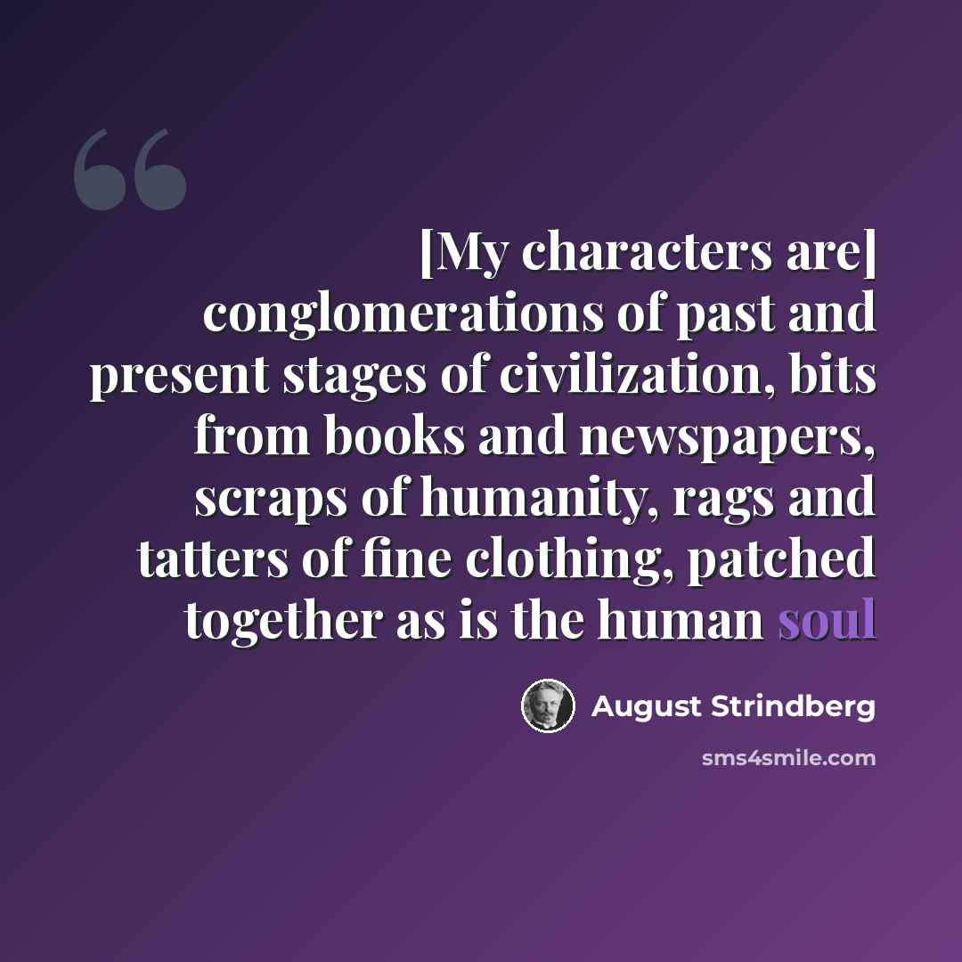 “[My characters are] conglomerations of past and present stages of civilization, bits from books and newspapers, scraps of humanity, rags and tatters of fine clothing, patched together as is the human soul” quote by August Strindberg