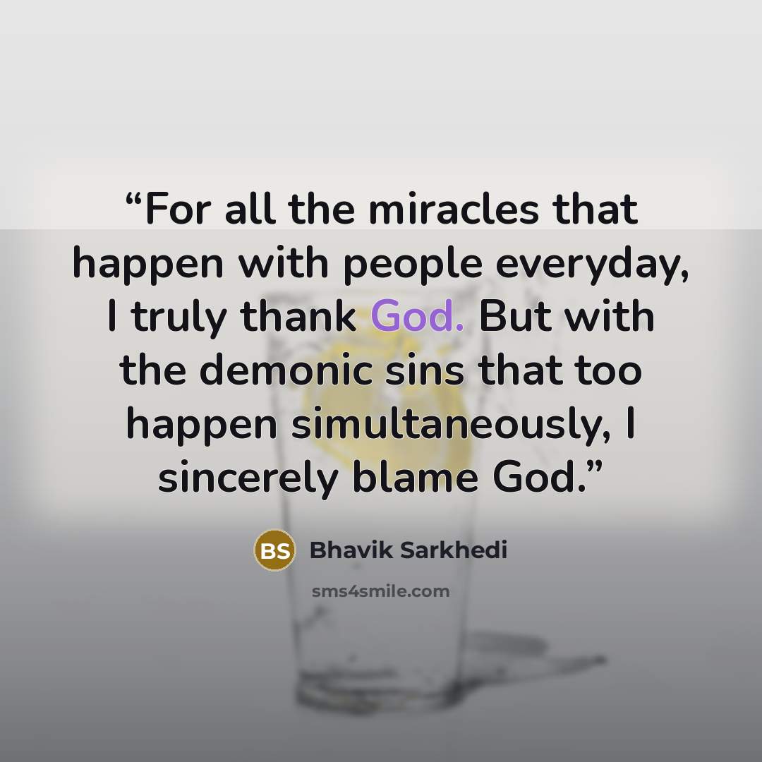 “For all the miracles that happen with people everyday, I truly thank God. But with the demonic sins that too happen simultaneously, I sincerely blame God.” quote by Bhavik Sarkhedi