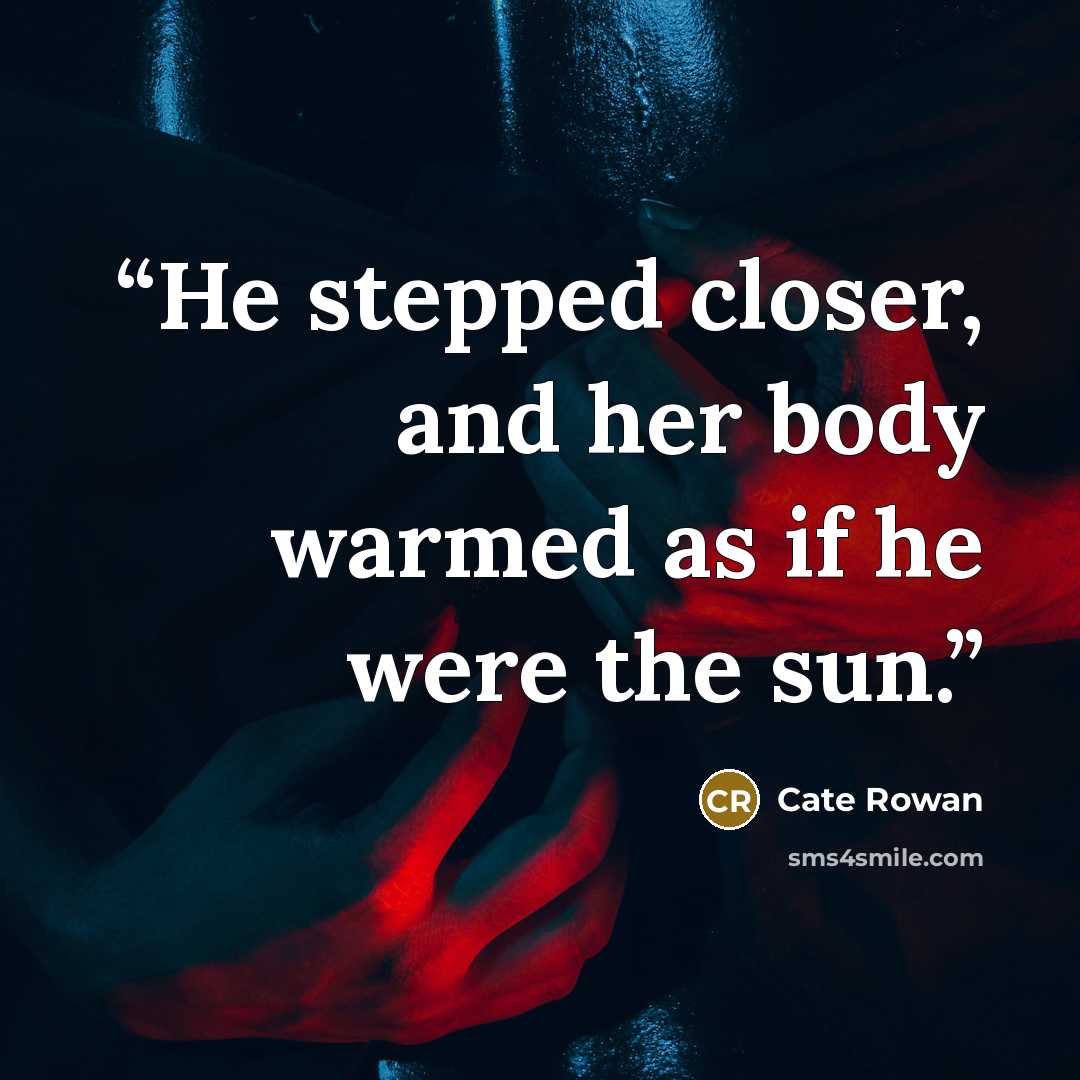 “He stepped closer, and her body warmed as if he were the sun.” quote by Cate Rowan