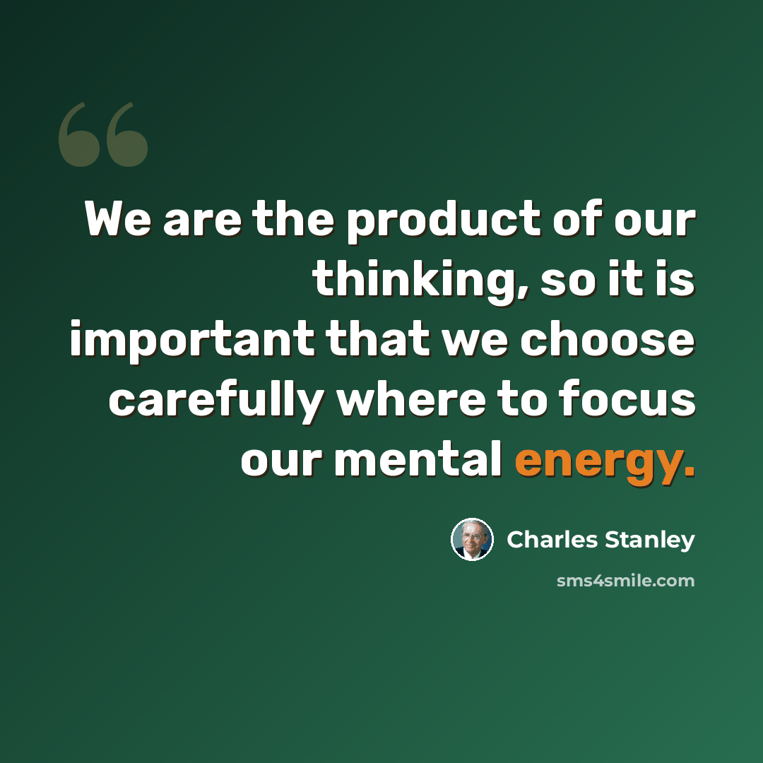 “We are the product of our thinking, so it is important that we choose carefully where to focus our mental energy.” quote by Charles Stanley