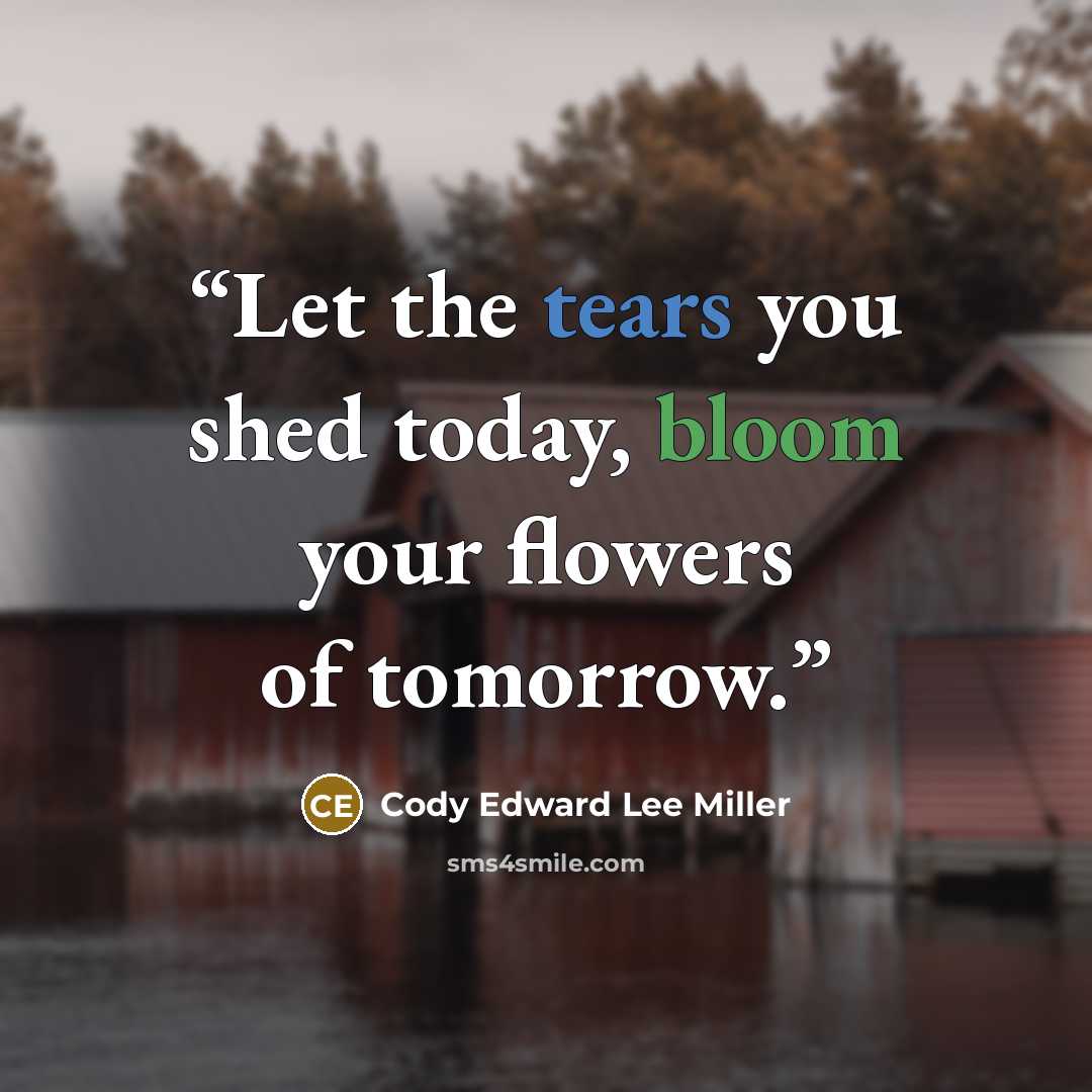 “Let the tears you shed today, bloom your flowers of tomorrow.” quote by Cody Edward Lee Miller