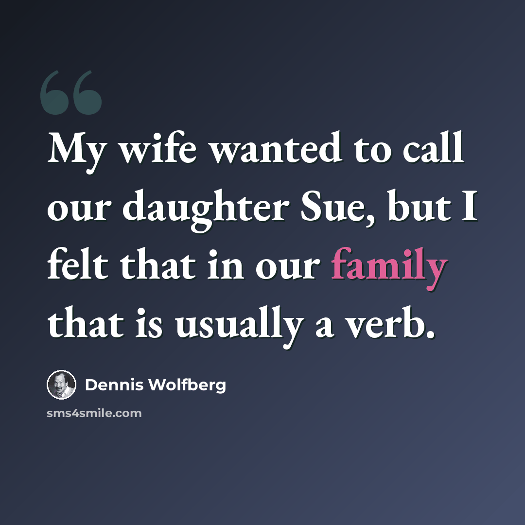 “My wife wanted to call our daughter Sue, but I felt that in our family that is usually a verb.” quote by Dennis Wolfberg