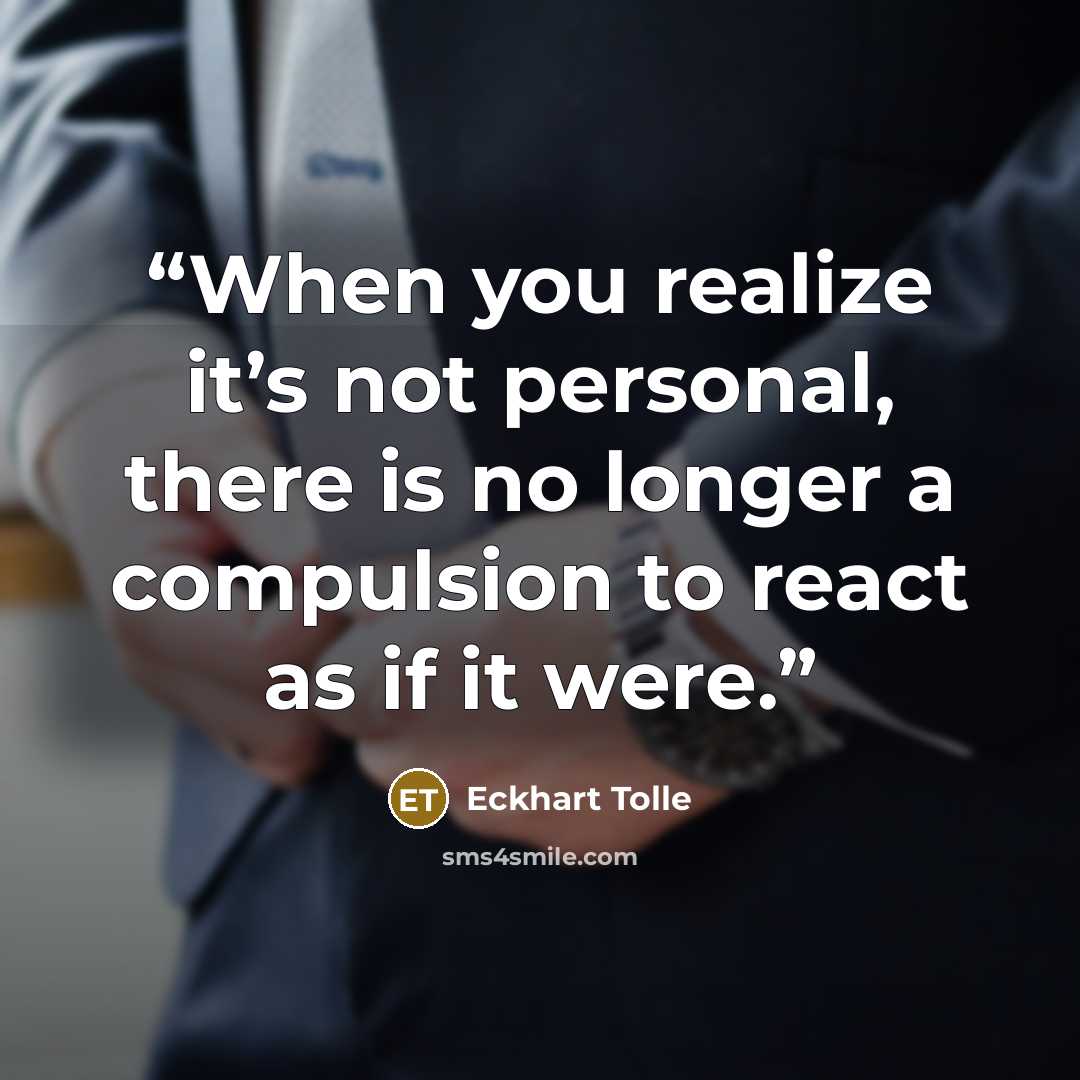 “When you realize it’s not personal, there is no longer a compulsion to react as if it were.” quote by Eckhart Tolle