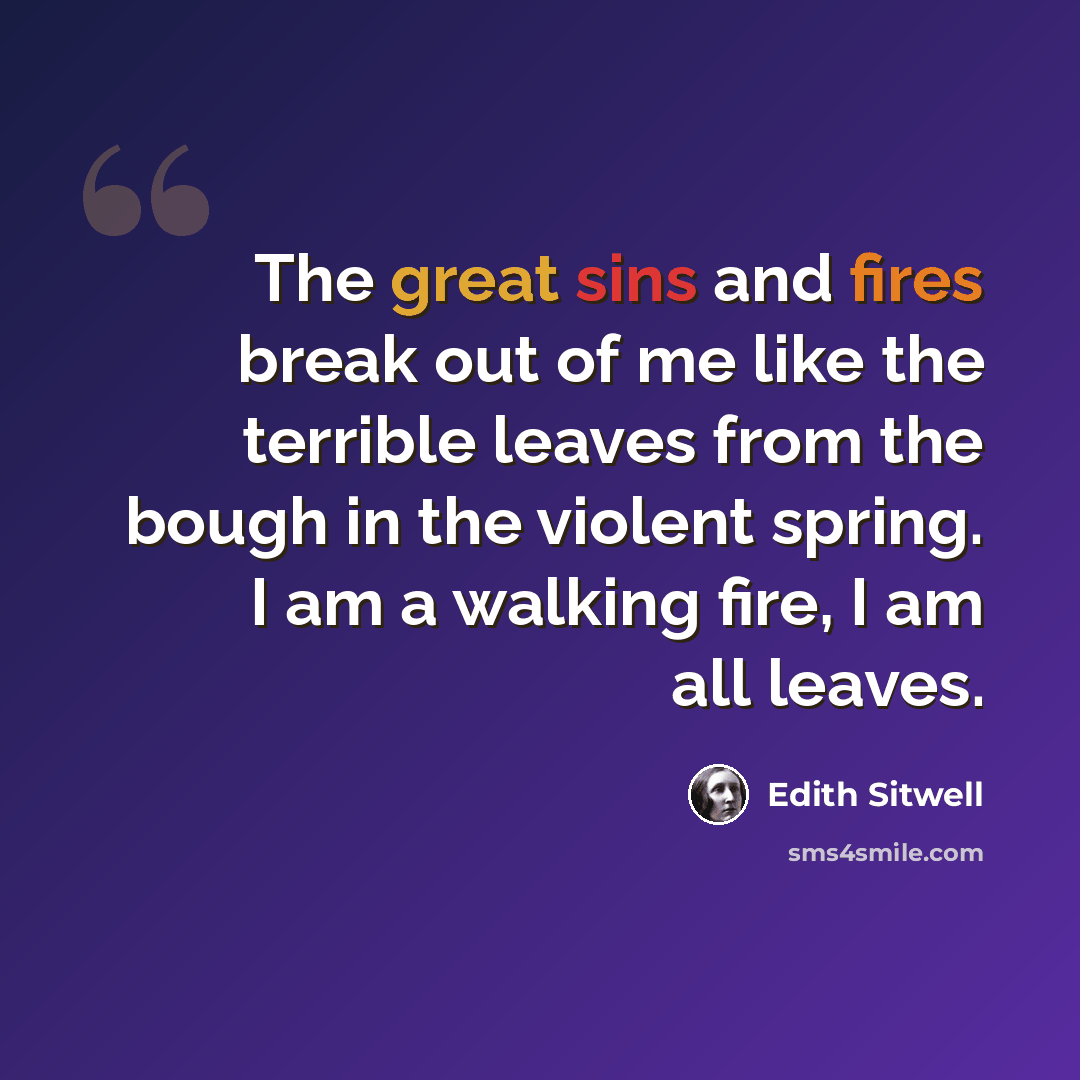 “The great sins and fires break out of me like the terrible leaves from the bough in the violent spring. I am a walking fire, I am all leaves.” quote by Edith Sitwell