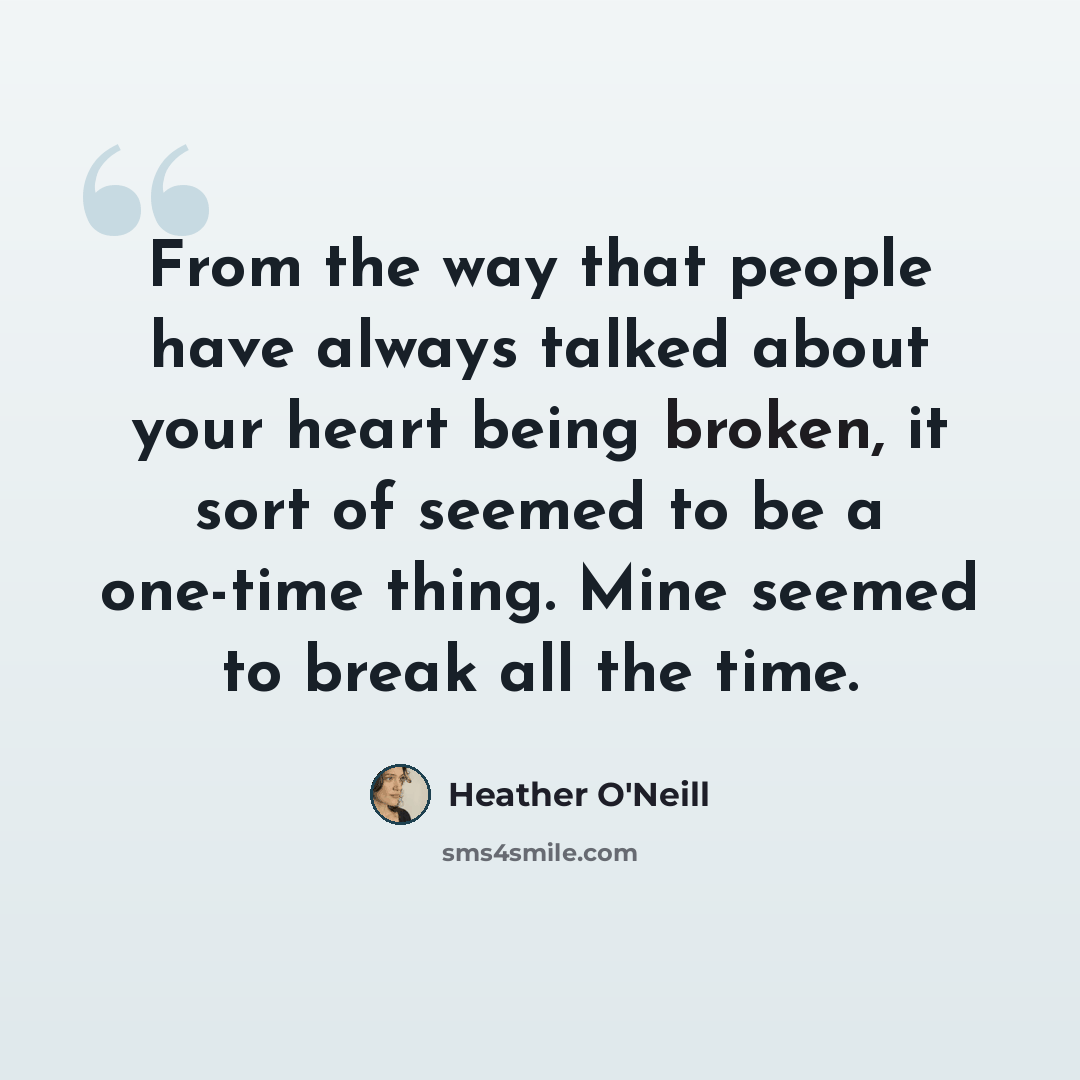 “From the way that people have always talked about your heart being broken, it sort of seemed to be a one-time thing. Mine seemed to break all the time.” quote by Heather O'Neill
