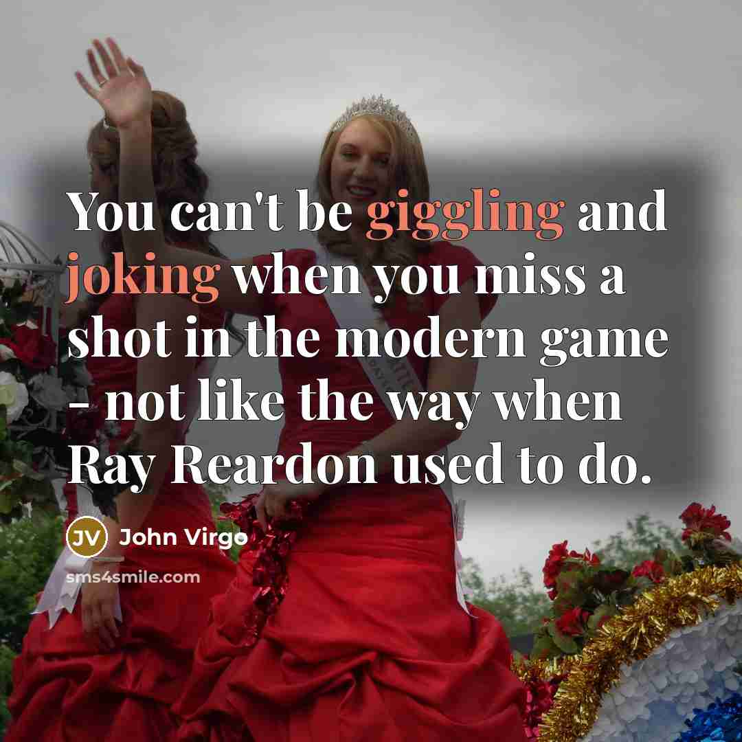 “You can't be giggling and joking when you miss a shot in the modern game - not like the way when Ray Reardon used to do.” quote by John Virgo