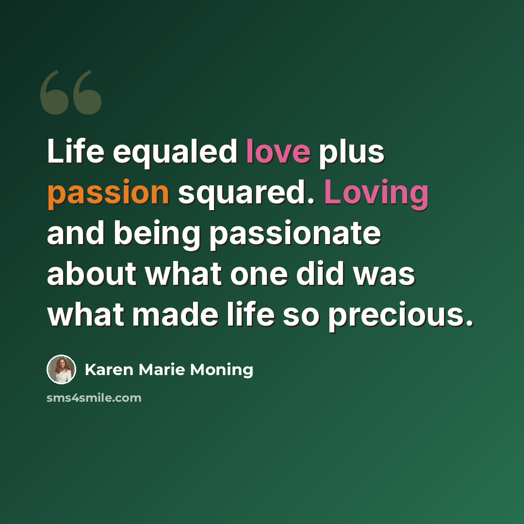 “Life equaled love plus passion squared. Loving and being passionate about what one did was what made life so precious.” quote by Karen Marie Moning