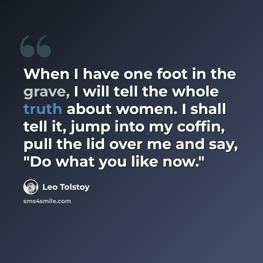“When I have one foot in the grave, I will tell the whole truth about women. I shall tell it, jump into my coffin, pull the lid over me and say, "Do what you like now."” quote by Leo Tolstoy