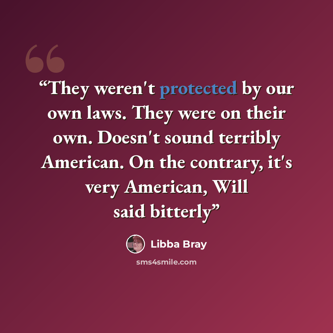 “They weren't protected by our own laws. They were on their own. Doesn't sound terribly American. On the contrary, it's very American, Will said bitterly” quote by Libba Bray