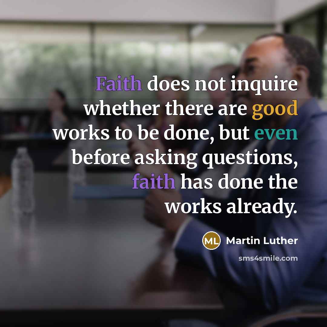 “Faith does not inquire whether there are good works to be done, but even before asking questions, faith has done the works already.” quote by Martin Luther